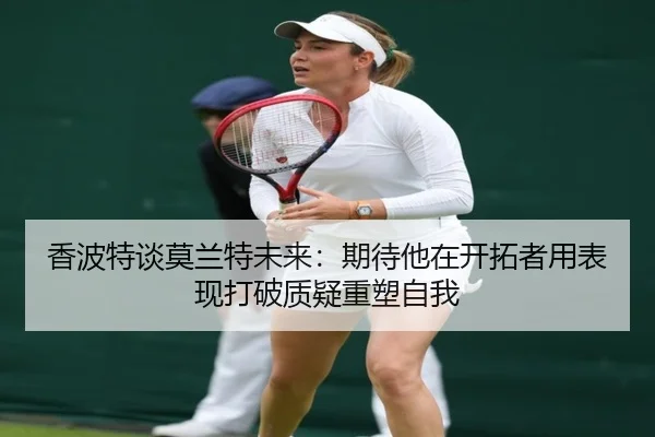 香波特谈莫兰特未来：期待他在开拓者用表现打破质疑重塑自我